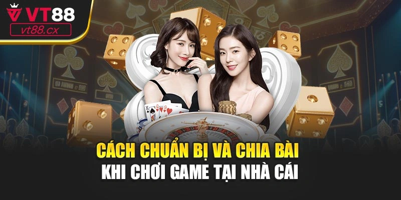 Cách chuẩn bị và chia bài khi chơi game tại nhà cái