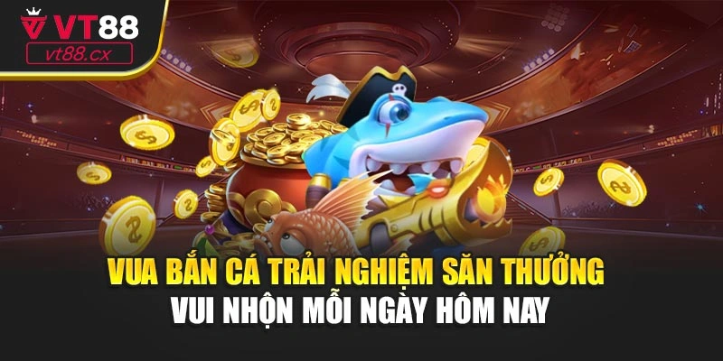 Vua Bắn Cá Trải Nghiệm Săn Thưởng Vui Nhộn Mỗi Ngày Hôm Nay